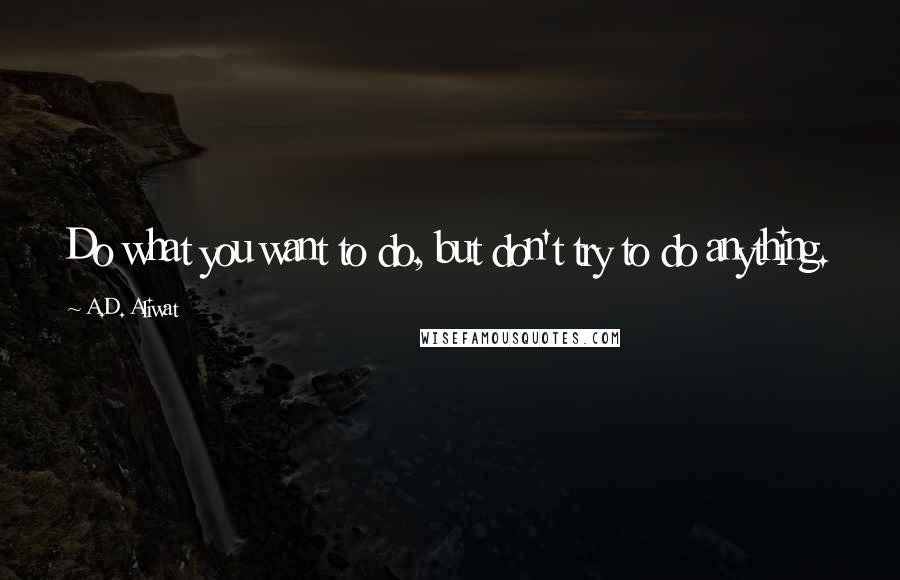 A.D. Aliwat Quotes: Do what you want to do, but don't try to do anything.