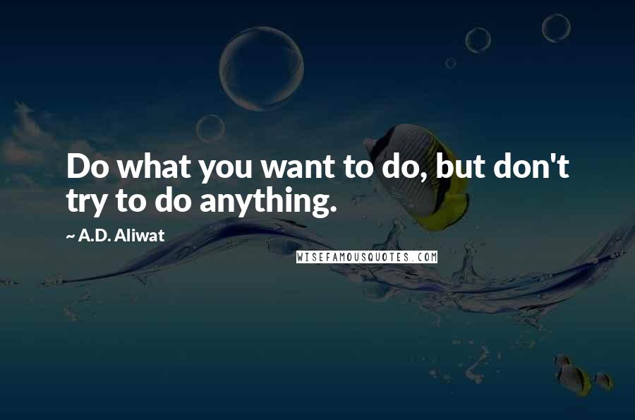 A.D. Aliwat Quotes: Do what you want to do, but don't try to do anything.