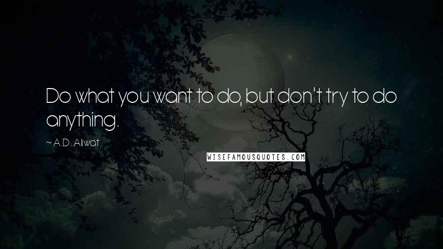 A.D. Aliwat Quotes: Do what you want to do, but don't try to do anything.