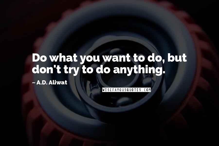 A.D. Aliwat Quotes: Do what you want to do, but don't try to do anything.