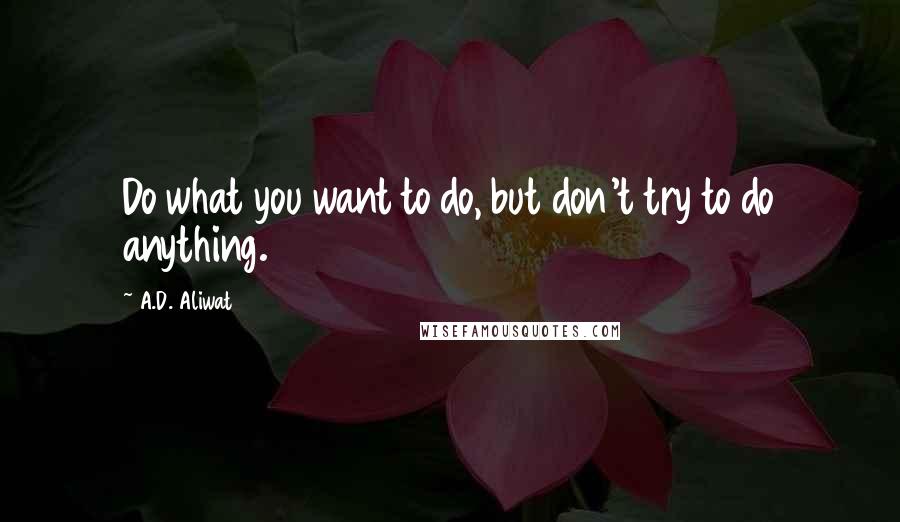 A.D. Aliwat Quotes: Do what you want to do, but don't try to do anything.