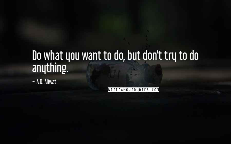 A.D. Aliwat Quotes: Do what you want to do, but don't try to do anything.