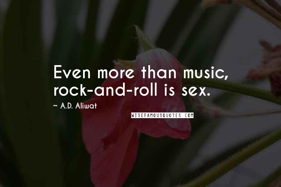 A.D. Aliwat Quotes: Even more than music, rock-and-roll is sex.
