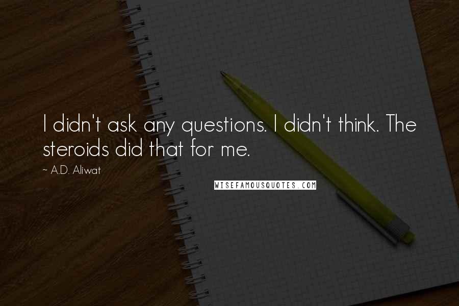 A.D. Aliwat Quotes: I didn't ask any questions. I didn't think. The steroids did that for me.