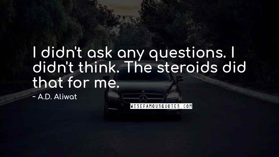 A.D. Aliwat Quotes: I didn't ask any questions. I didn't think. The steroids did that for me.