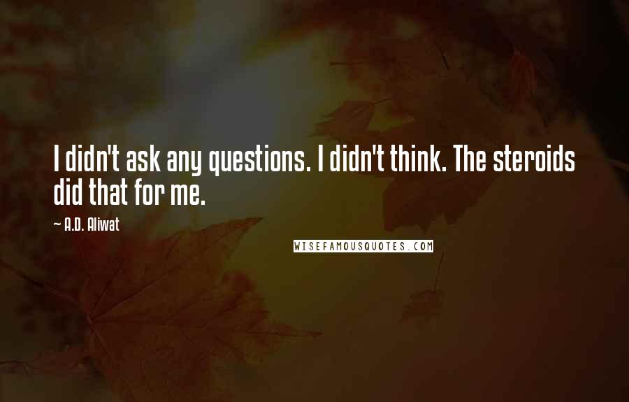 A.D. Aliwat Quotes: I didn't ask any questions. I didn't think. The steroids did that for me.