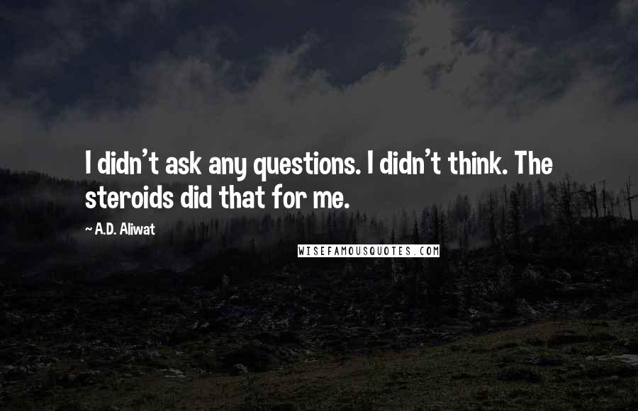 A.D. Aliwat Quotes: I didn't ask any questions. I didn't think. The steroids did that for me.