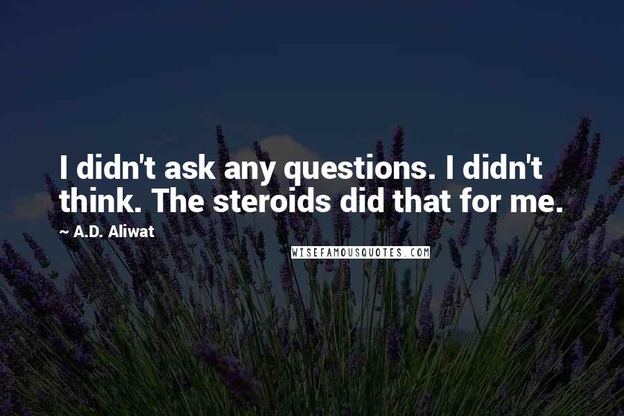 A.D. Aliwat Quotes: I didn't ask any questions. I didn't think. The steroids did that for me.