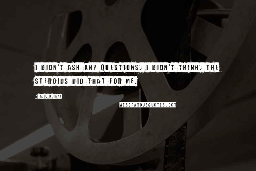 A.D. Aliwat Quotes: I didn't ask any questions. I didn't think. The steroids did that for me.