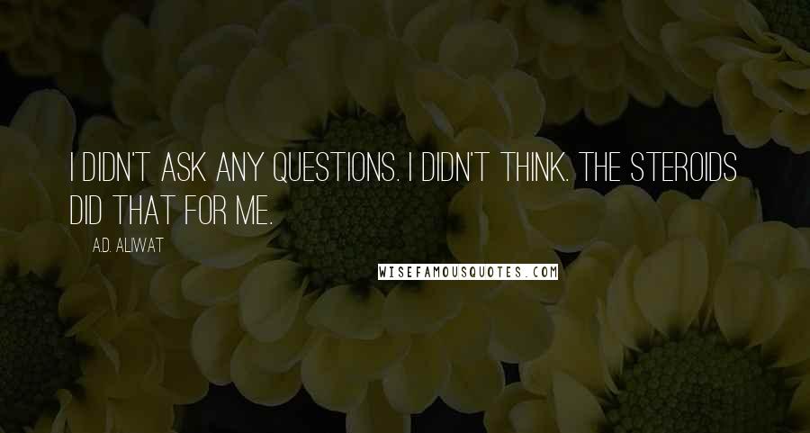 A.D. Aliwat Quotes: I didn't ask any questions. I didn't think. The steroids did that for me.