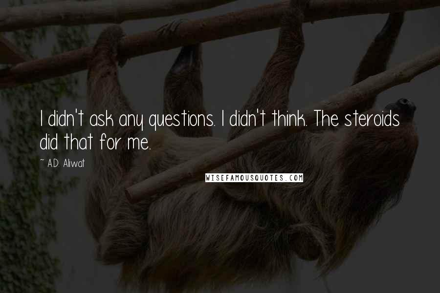 A.D. Aliwat Quotes: I didn't ask any questions. I didn't think. The steroids did that for me.