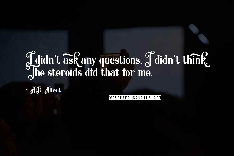 A.D. Aliwat Quotes: I didn't ask any questions. I didn't think. The steroids did that for me.