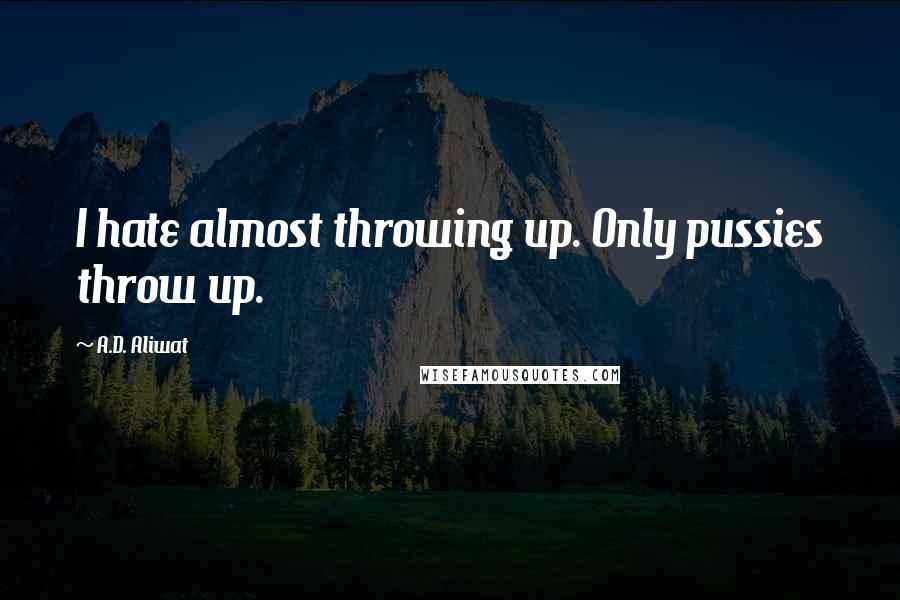 A.D. Aliwat Quotes: I hate almost throwing up. Only pussies throw up.