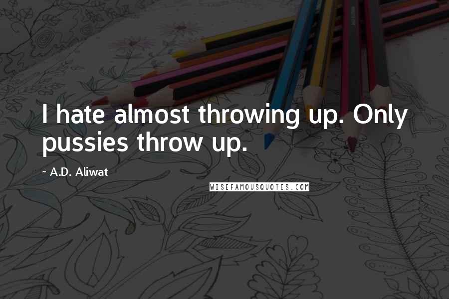 A.D. Aliwat Quotes: I hate almost throwing up. Only pussies throw up.