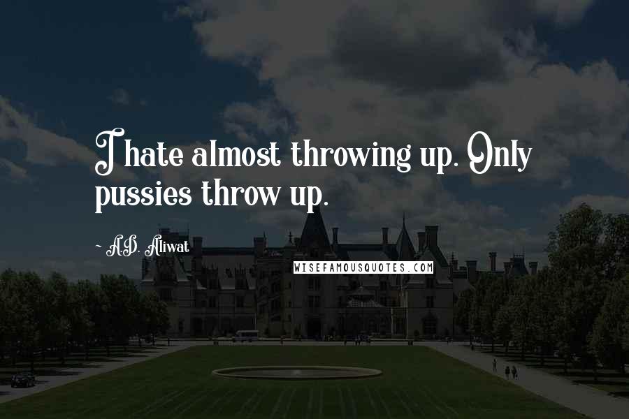 A.D. Aliwat Quotes: I hate almost throwing up. Only pussies throw up.