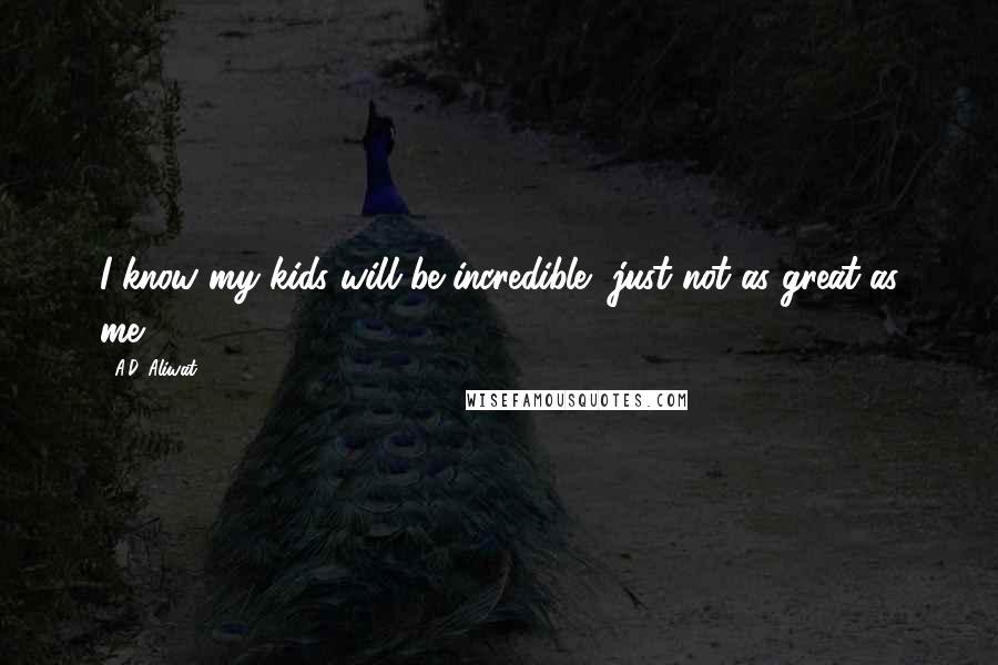 A.D. Aliwat Quotes: I know my kids will be incredible, just not as great as me.