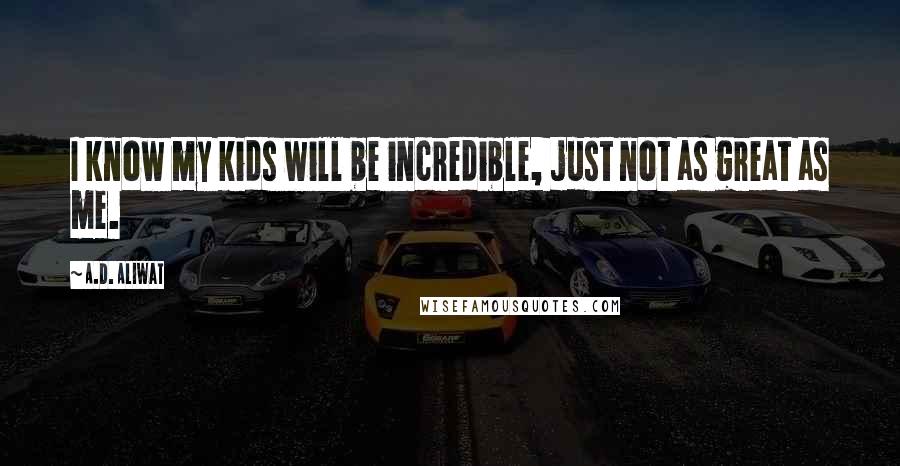 A.D. Aliwat Quotes: I know my kids will be incredible, just not as great as me.