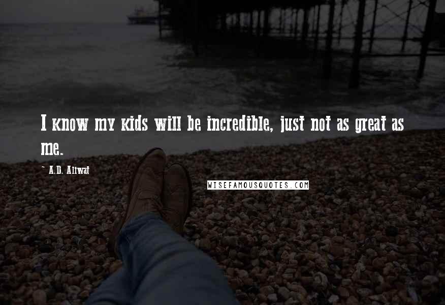 A.D. Aliwat Quotes: I know my kids will be incredible, just not as great as me.