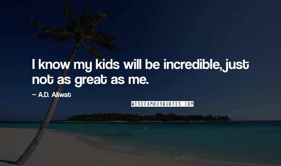 A.D. Aliwat Quotes: I know my kids will be incredible, just not as great as me.