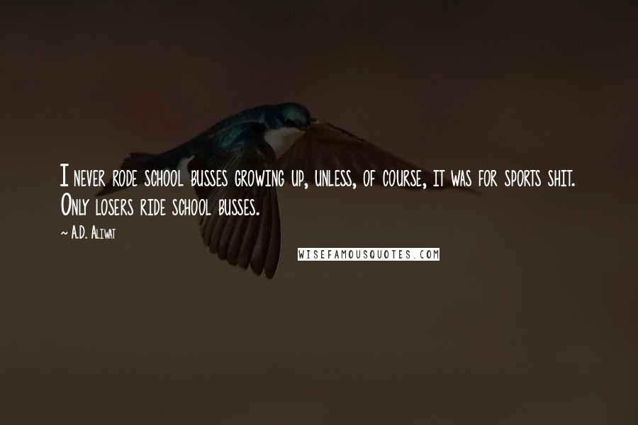 A.D. Aliwat Quotes: I never rode school busses growing up, unless, of course, it was for sports shit. Only losers ride school busses.