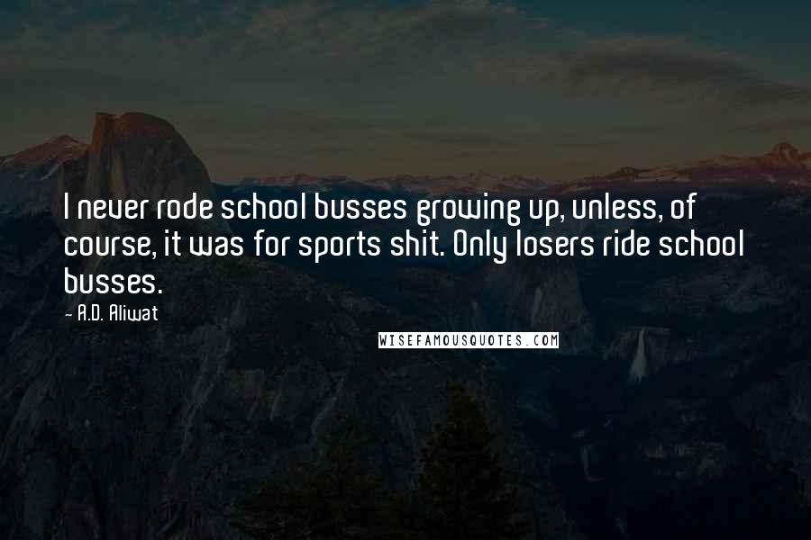 A.D. Aliwat Quotes: I never rode school busses growing up, unless, of course, it was for sports shit. Only losers ride school busses.