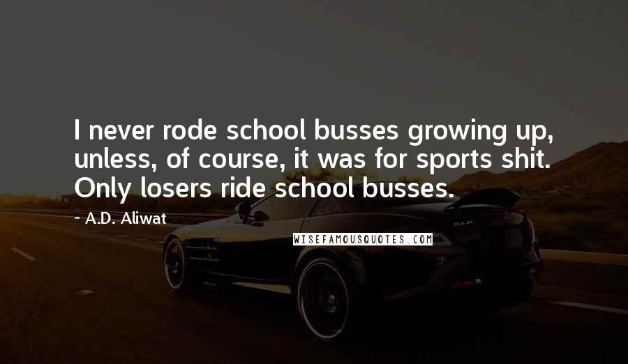 A.D. Aliwat Quotes: I never rode school busses growing up, unless, of course, it was for sports shit. Only losers ride school busses.