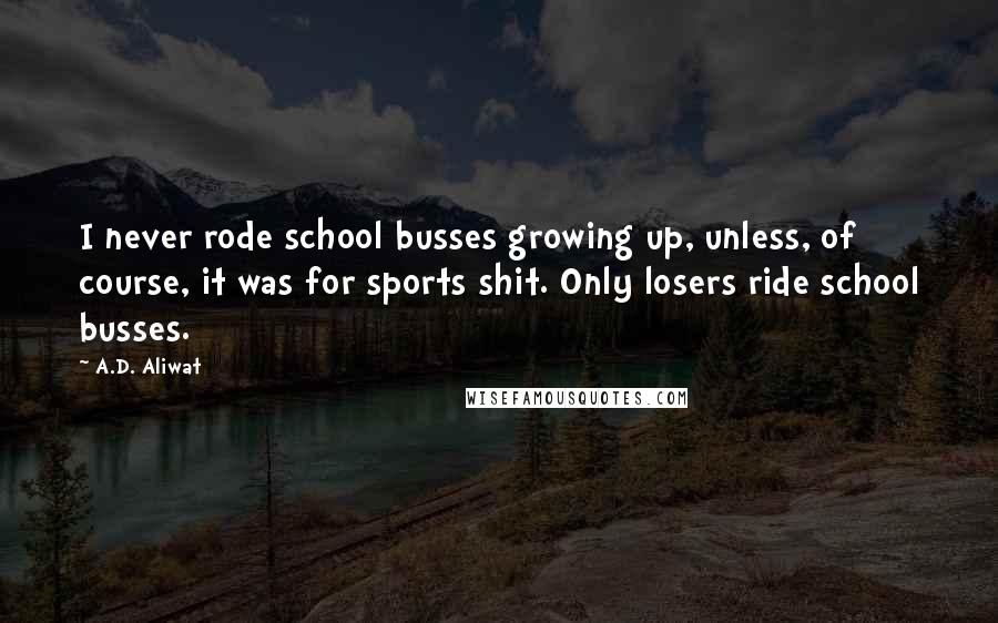 A.D. Aliwat Quotes: I never rode school busses growing up, unless, of course, it was for sports shit. Only losers ride school busses.