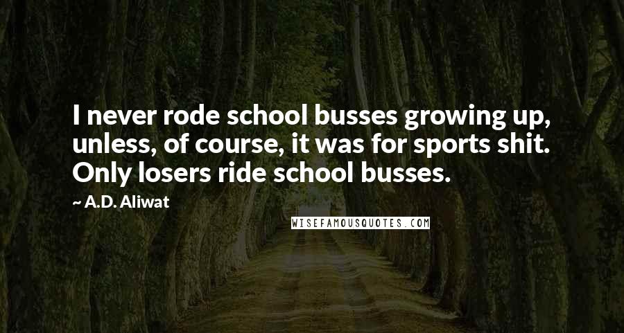 A.D. Aliwat Quotes: I never rode school busses growing up, unless, of course, it was for sports shit. Only losers ride school busses.