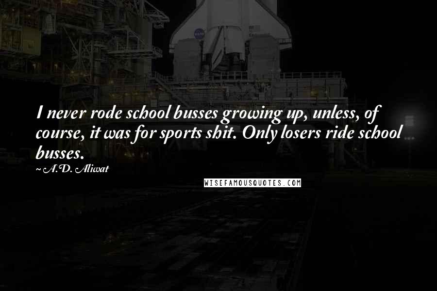 A.D. Aliwat Quotes: I never rode school busses growing up, unless, of course, it was for sports shit. Only losers ride school busses.