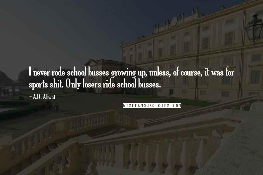 A.D. Aliwat Quotes: I never rode school busses growing up, unless, of course, it was for sports shit. Only losers ride school busses.