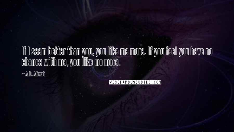 A.D. Aliwat Quotes: If I seem better than you, you like me more. If you feel you have no chance with me, you like me more.