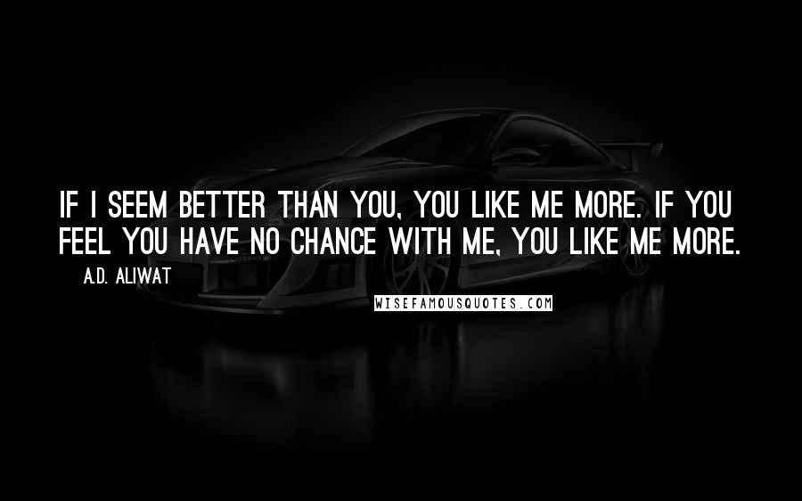 A.D. Aliwat Quotes: If I seem better than you, you like me more. If you feel you have no chance with me, you like me more.