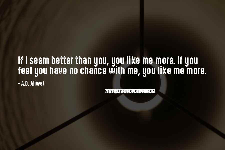 A.D. Aliwat Quotes: If I seem better than you, you like me more. If you feel you have no chance with me, you like me more.