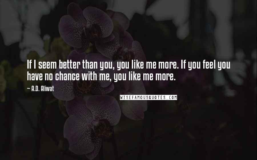 A.D. Aliwat Quotes: If I seem better than you, you like me more. If you feel you have no chance with me, you like me more.