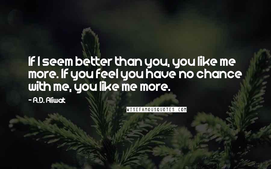 A.D. Aliwat Quotes: If I seem better than you, you like me more. If you feel you have no chance with me, you like me more.