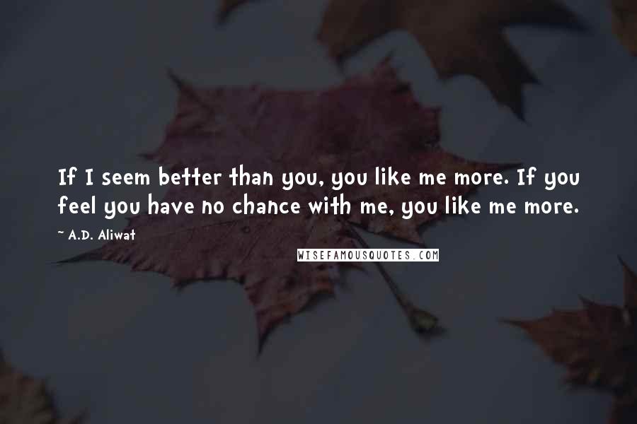 A.D. Aliwat Quotes: If I seem better than you, you like me more. If you feel you have no chance with me, you like me more.