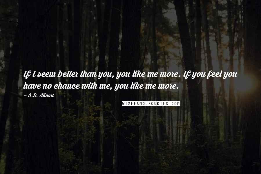 A.D. Aliwat Quotes: If I seem better than you, you like me more. If you feel you have no chance with me, you like me more.