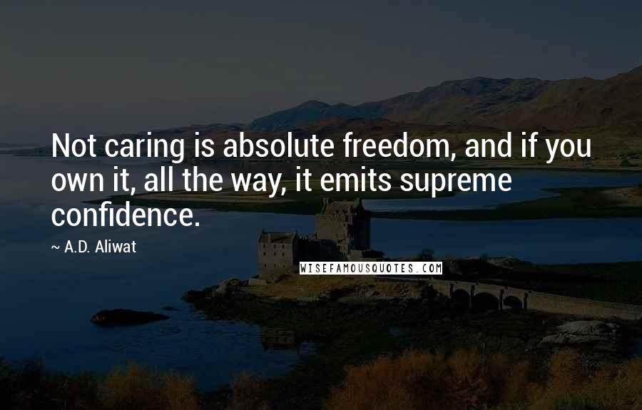 A.D. Aliwat Quotes: Not caring is absolute freedom, and if you own it, all the way, it emits supreme confidence.