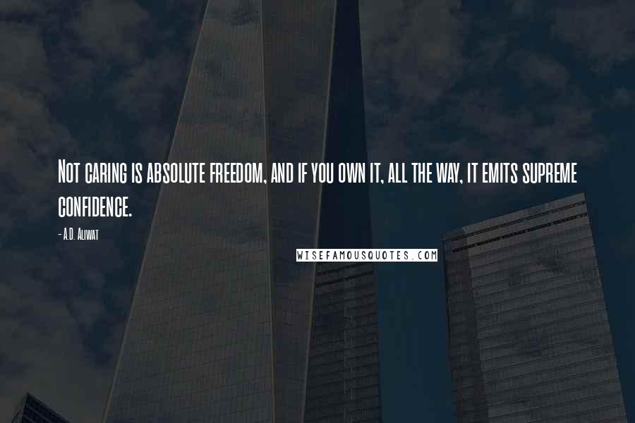 A.D. Aliwat Quotes: Not caring is absolute freedom, and if you own it, all the way, it emits supreme confidence.