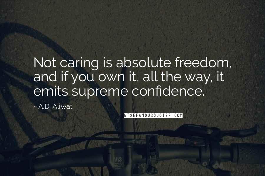 A.D. Aliwat Quotes: Not caring is absolute freedom, and if you own it, all the way, it emits supreme confidence.