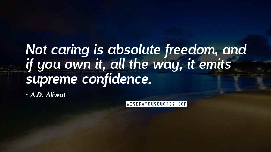 A.D. Aliwat Quotes: Not caring is absolute freedom, and if you own it, all the way, it emits supreme confidence.
