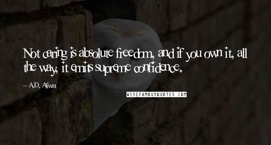 A.D. Aliwat Quotes: Not caring is absolute freedom, and if you own it, all the way, it emits supreme confidence.