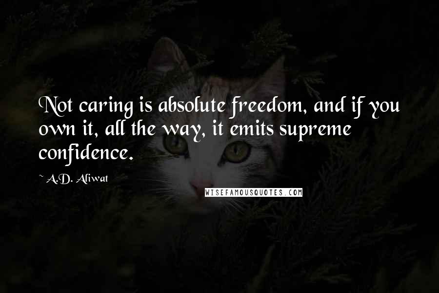 A.D. Aliwat Quotes: Not caring is absolute freedom, and if you own it, all the way, it emits supreme confidence.