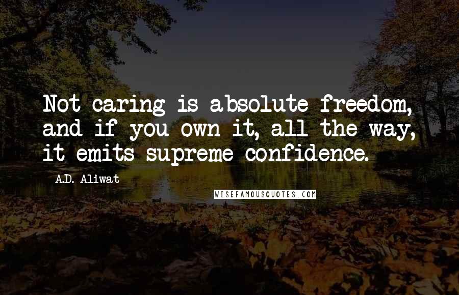 A.D. Aliwat Quotes: Not caring is absolute freedom, and if you own it, all the way, it emits supreme confidence.