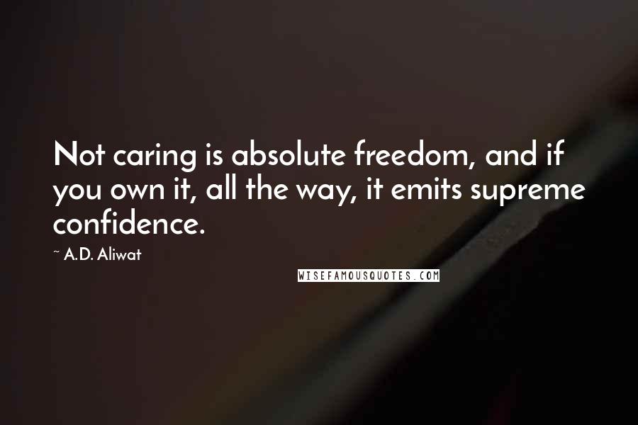 A.D. Aliwat Quotes: Not caring is absolute freedom, and if you own it, all the way, it emits supreme confidence.