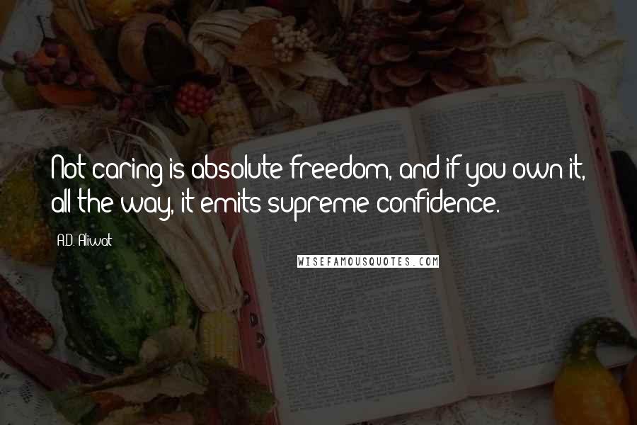 A.D. Aliwat Quotes: Not caring is absolute freedom, and if you own it, all the way, it emits supreme confidence.