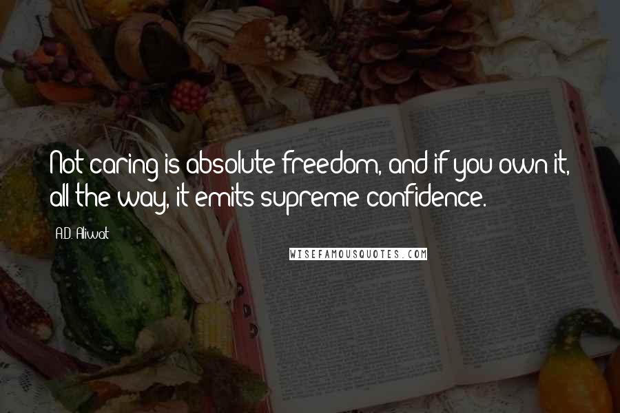 A.D. Aliwat Quotes: Not caring is absolute freedom, and if you own it, all the way, it emits supreme confidence.