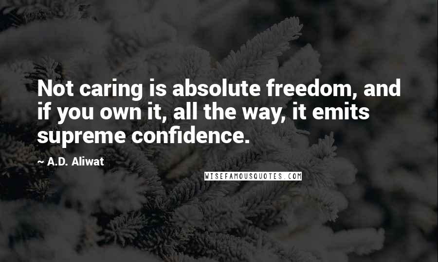 A.D. Aliwat Quotes: Not caring is absolute freedom, and if you own it, all the way, it emits supreme confidence.