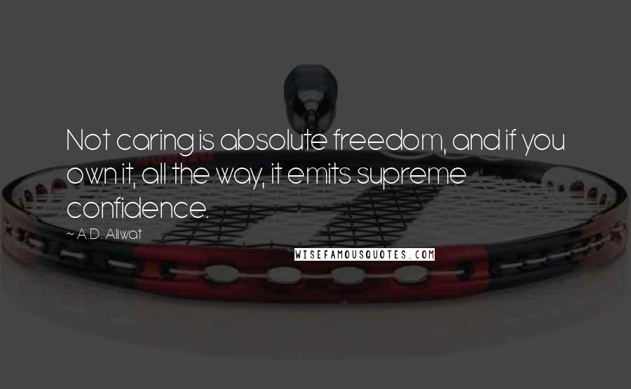 A.D. Aliwat Quotes: Not caring is absolute freedom, and if you own it, all the way, it emits supreme confidence.