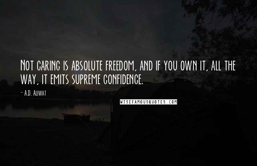 A.D. Aliwat Quotes: Not caring is absolute freedom, and if you own it, all the way, it emits supreme confidence.